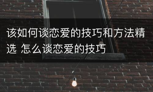 该如何谈恋爱的技巧和方法精选 怎么谈恋爱的技巧