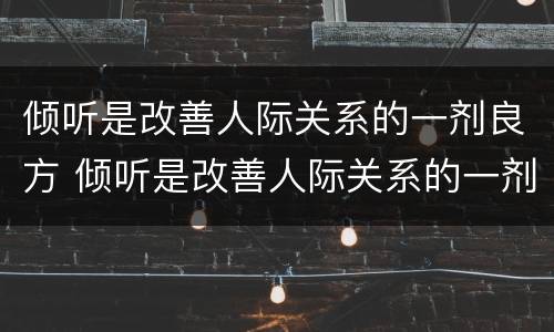 倾听是改善人际关系的一剂良方 倾听是改善人际关系的一剂良方英文