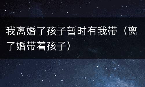 我离婚了孩子暂时有我带（离了婚带着孩子）