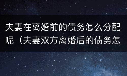 夫妻在离婚前的债务怎么分配呢（夫妻双方离婚后的债务怎么分配）