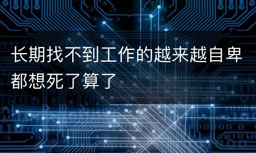 长期找不到工作的越来越自卑都想死了算了