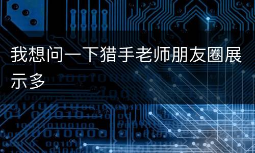 我想问一下猎手老师朋友圈展示多