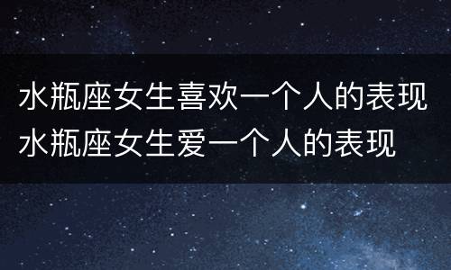 水瓶座女生喜欢一个人的表现水瓶座女生爱一个人的表现