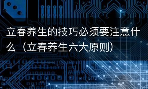 立春养生的技巧必须要注意什么（立春养生六大原则）