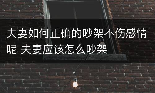 夫妻如何正确的吵架不伤感情呢 夫妻应该怎么吵架