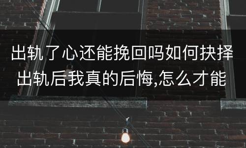 出轨了心还能挽回吗如何抉择 出轨后我真的后悔,怎么才能挽回