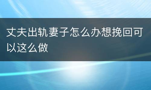 丈夫出轨妻子怎么办想挽回可以这么做