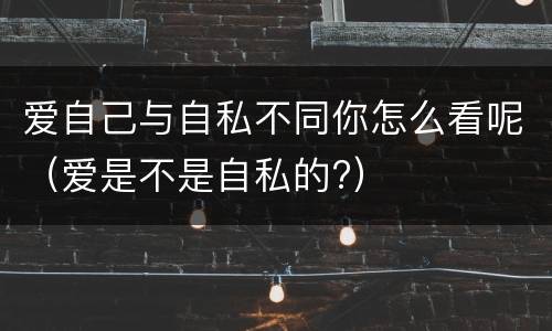 爱自己与自私不同你怎么看呢（爱是不是自私的?）