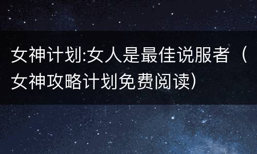 女神计划:女人是最佳说服者（女神攻略计划免费阅读）