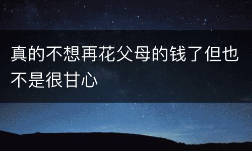 真的不想再花父母的钱了但也不是很甘心