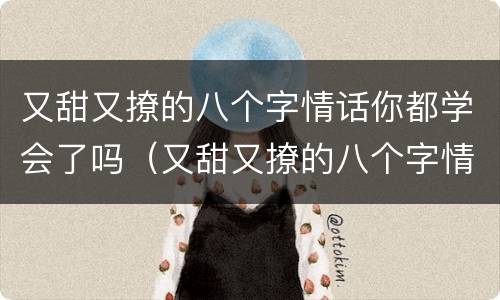 又甜又撩的八个字情话你都学会了吗（又甜又撩的八个字情话你都学会了吗什么意思）