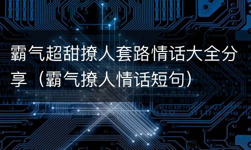 霸气超甜撩人套路情话大全分享（霸气撩人情话短句）