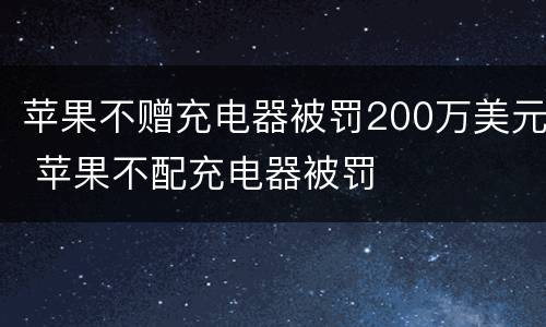 苹果不赠充电器被罚200万美元 苹果不配充电器被罚