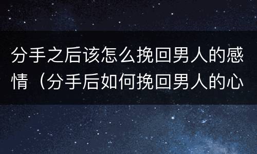 分手之后该怎么挽回男人的感情（分手后如何挽回男人的心）