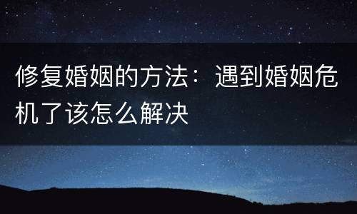 修复婚姻的方法：遇到婚姻危机了该怎么解决