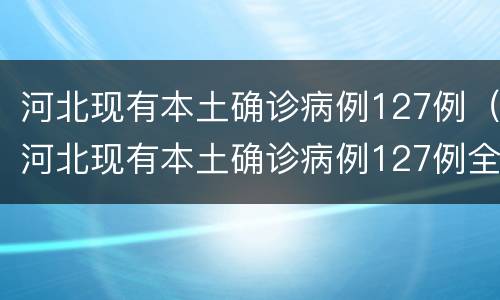 河北现有本土确诊病例127例（河北现有本土确诊病例127例全国疫情）