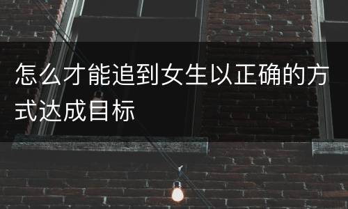 怎么才能追到女生以正确的方式达成目标