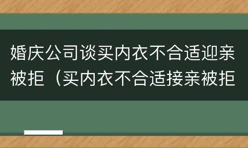 婚庆公司谈买内衣不合适迎亲被拒（买内衣不合适接亲被拒）
