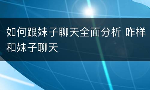 如何跟妹子聊天全面分析 咋样和妹子聊天