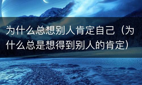 为什么总想别人肯定自己（为什么总是想得到别人的肯定）