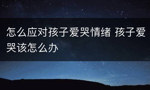 怎么应对孩子爱哭情绪 孩子爱哭该怎么办