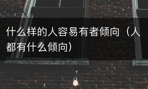 什么样的人容易有者倾向（人都有什么倾向）