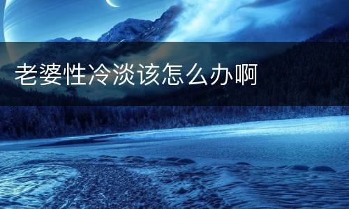 老婆性冷淡该怎么办啊
