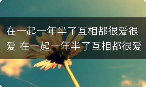 在一起一年半了互相都很爱很爱 在一起一年半了互相都很爱很爱正常吗