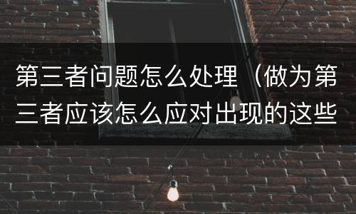 第三者问题怎么处理（做为第三者应该怎么应对出现的这些问题）