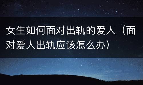 女生如何面对出轨的爱人（面对爱人出轨应该怎么办）