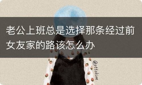 老公上班总是选择那条经过前女友家的路该怎么办