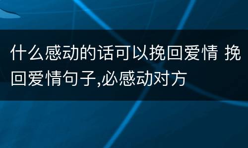 什么感动的话可以挽回爱情 挽回爱情句子,必感动对方