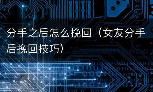 分手之后怎么挽回（女友分手后挽回技巧）