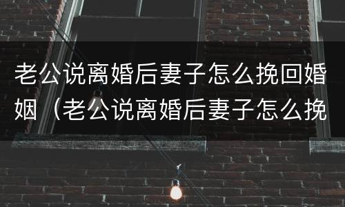老公说离婚后妻子怎么挽回婚姻（老公说离婚后妻子怎么挽回婚姻呢）