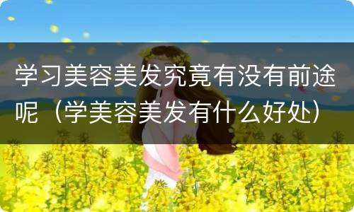 学习美容美发究竟有没有前途呢（学美容美发有什么好处）