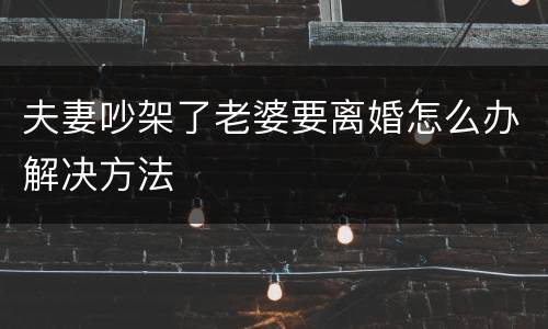 夫妻吵架了老婆要离婚怎么办解决方法