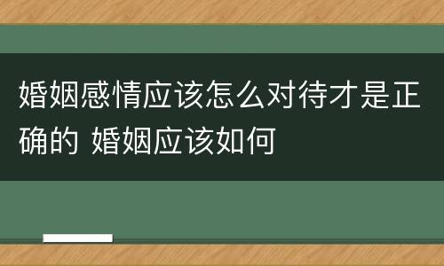 婚姻感情应该怎么对待才是正确的 婚姻应该如何