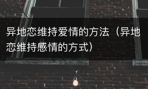 异地恋维持爱情的方法（异地恋维持感情的方式）