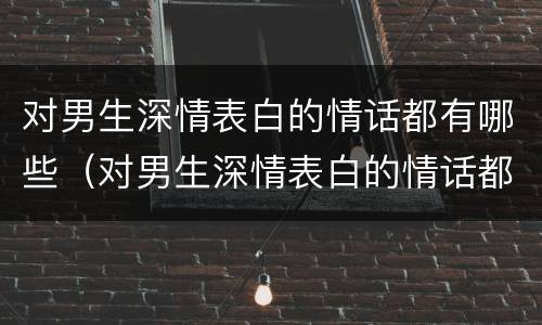 对男生深情表白的情话都有哪些（对男生深情表白的情话都有哪些呢）