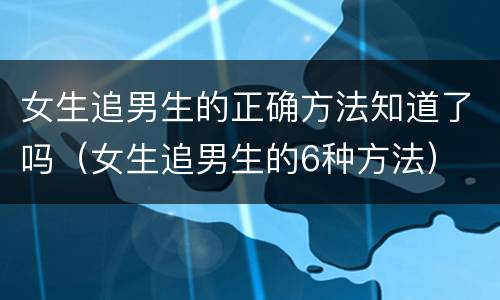 女生追男生的正确方法知道了吗（女生追男生的6种方法）