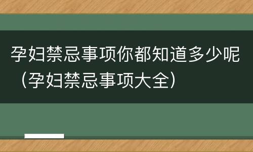 孕妇禁忌事项你都知道多少呢（孕妇禁忌事项大全）