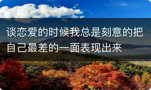 谈恋爱的时候我总是刻意的把自己最差的一面表现出来
