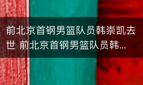前北京首钢男篮队员韩崇凯去世 前北京首钢男篮队员韩...
