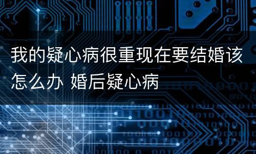我的疑心病很重现在要结婚该怎么办 婚后疑心病