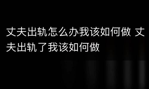 丈夫出轨怎么办我该如何做 丈夫出轨了我该如何做