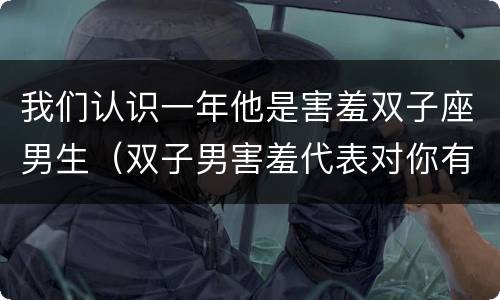 我们认识一年他是害羞双子座男生（双子男害羞代表对你有好感吗）