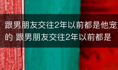 跟男朋友交往2年以前都是他宠的 跟男朋友交往2年以前都是他宠的人