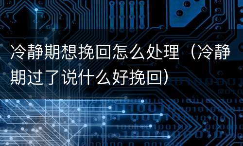 冷静期想挽回怎么处理（冷静期过了说什么好挽回）