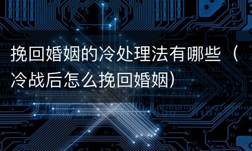 挽回婚姻的冷处理法有哪些（冷战后怎么挽回婚姻）