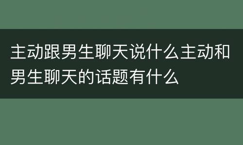 主动跟男生聊天说什么主动和男生聊天的话题有什么
